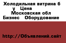 Холодильная витрина б/у › Цена ­ 10 000 - Московская обл. Бизнес » Оборудование   